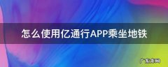 怎么使用亿通行APP乘坐地铁 如何使用亿通行乘地铁