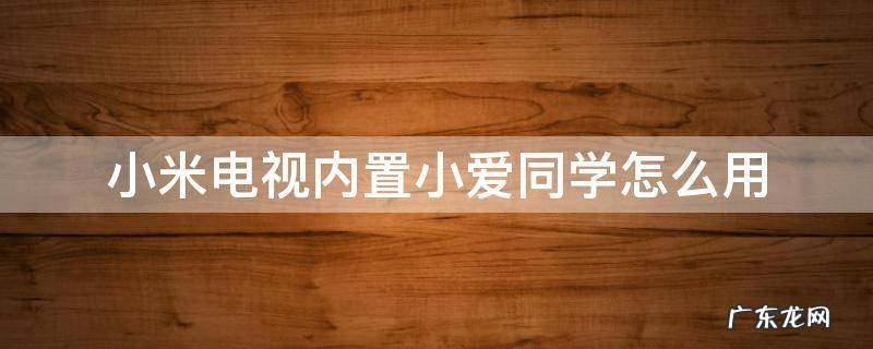 小米电视内置小爱同学怎么开启 小米电视内置小爱同学怎么用