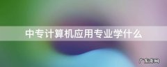 中专计算机技术应用学什么 中专计算机应用专业学什么