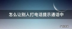 怎么让别人打电话提示通话中不是拉黑 怎么让别人打电话提示通话中