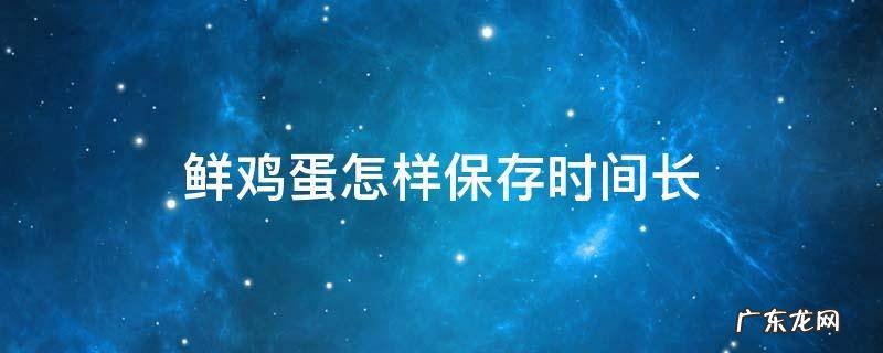 鲜鸡蛋怎样保存时间长 鲜鸡蛋怎么保存时间长