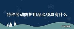 特种劳动防护用品必须具有什么 特种劳动防护用品必须具有什么和安全标志