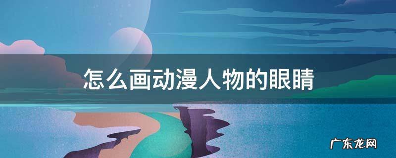 怎么画动漫人物的眼睛 怎么画动漫人物的眼睛男生