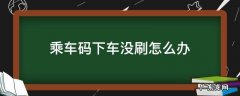 乘车码下车没刷怎么办,钱也没扣 乘车码下车没刷怎么办
