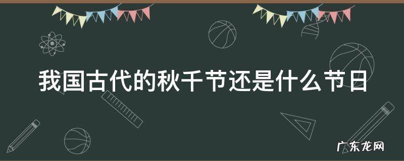 我国古代的秋千节还是什么节日 我国古代秋千节还是什么日子