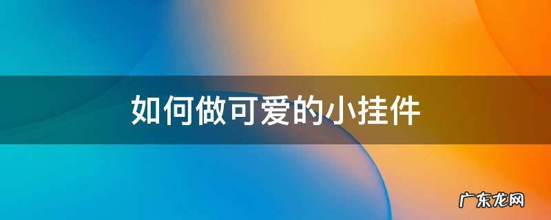 自己也来做一个可爱的小挂件呢 如何做可爱的小挂件