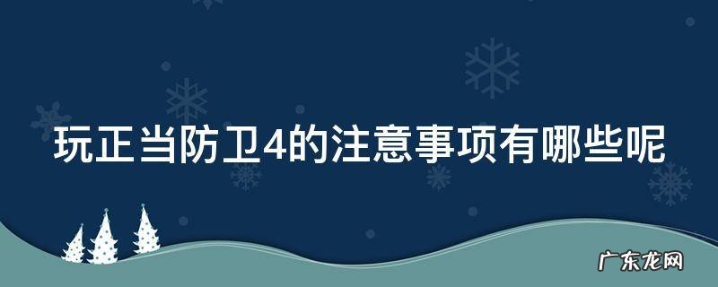 玩正当防卫4的注意事项有哪些呢 玩正当防卫4的注意事项有哪些呢英语