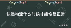 快递物流什么时候才能恢复正常 快递物流什么时候才能恢复正常发货