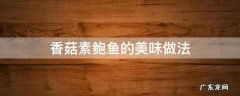 香菇素鲍鱼的美味做法 鲍鱼香菇做菜