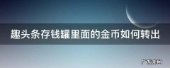 怎么把趣头条存钱罐里面的钱转出来 趣头条存钱罐里面的金币如何转出