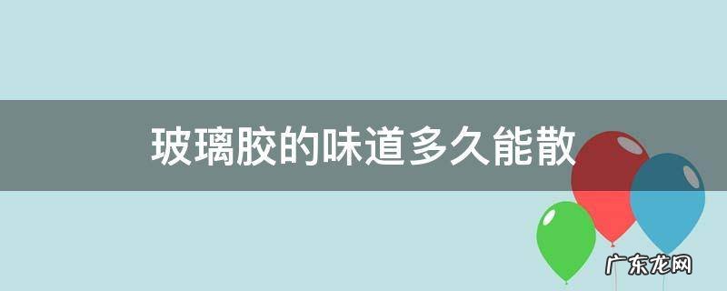 玻璃胶的味道多久能散 玻璃胶的味道多久能散掉
