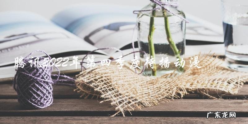 腾讯2022年第四季度待播动漫,究竟是哪部神作引领全球动漫潮流?