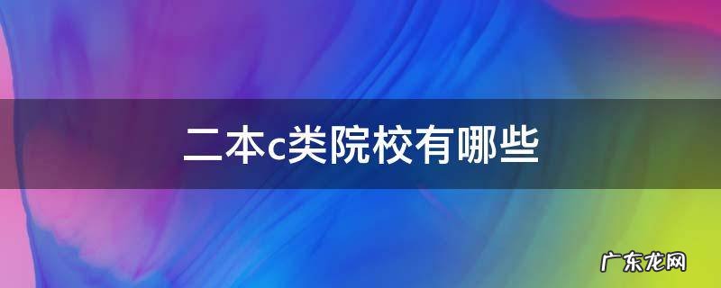 二本c类院校有哪些 二本c是什么学校