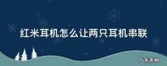 红米耳机怎么让两只耳机串联 红米耳机怎么让两只耳机并联