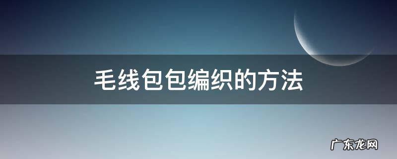 如何用毛线织包包 织法 毛线包包编织的方法