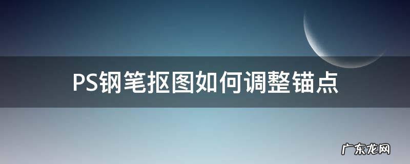 钢笔抠图添加锚点 PS钢笔抠图如何调整锚点
