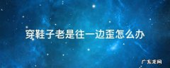 穿鞋总是歪的另一边去怎么办? 穿鞋子老是往一边歪怎么办