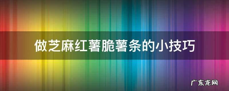 红薯麻条怎么做才能脆 做芝麻红薯脆薯条的小技巧