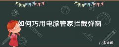 拦截弹窗的办法电脑 如何巧用电脑管家拦截弹窗