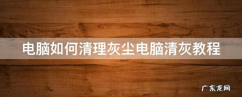 电脑如何清灰? 电脑如何清理灰尘电脑清灰教程