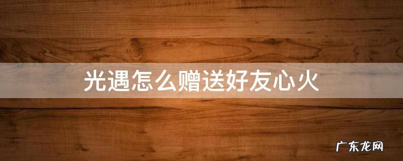 光遇给好友赠送心火会消耗自己的吗 光遇怎么赠送好友心火