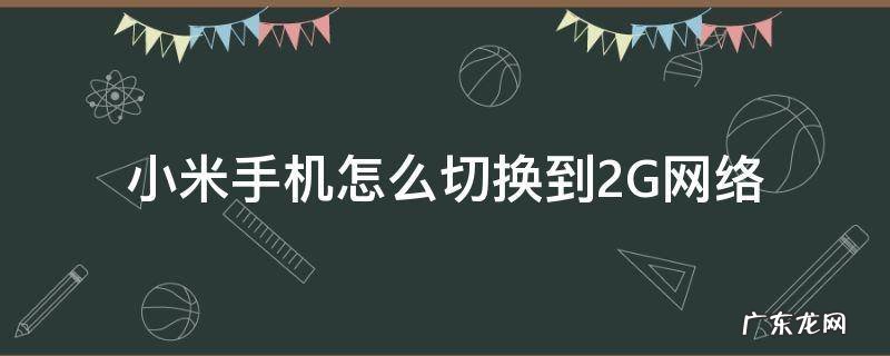 小米手机怎么切换到2G网络 小米手机怎么设置2G网络