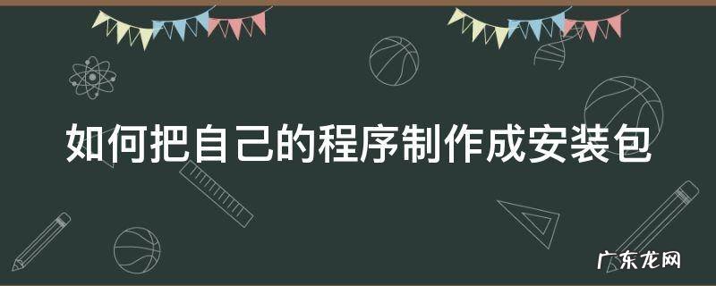 如何把自己的程序制作成安装包 怎么把程序弄成安装包