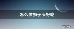 怎么做狮子头好吃 狮子头怎么做才好吃?