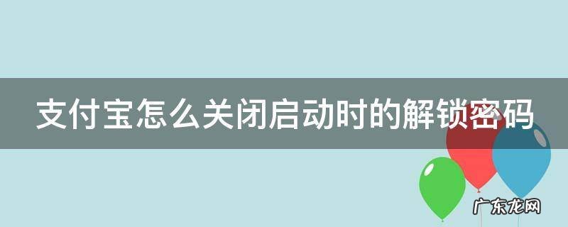 支付宝怎么关闭启动时的解锁密码设置 支付宝怎么关闭启动时的解锁密码