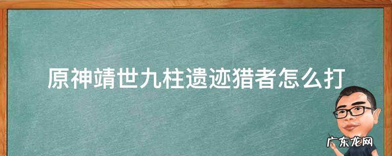 原神靖世九柱遗迹猎者不掉血 原神靖世九柱遗迹猎者怎么打