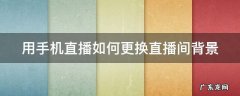 用手机直播如何更换直播间背景图 用手机直播如何更换直播间背景