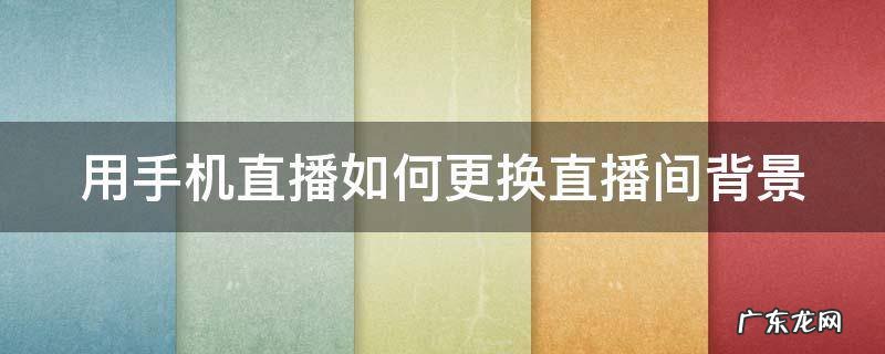 用手机直播如何更换直播间背景图 用手机直播如何更换直播间背景