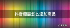 抖音橱窗怎么添加商品 抖音橱窗怎么添加商品?