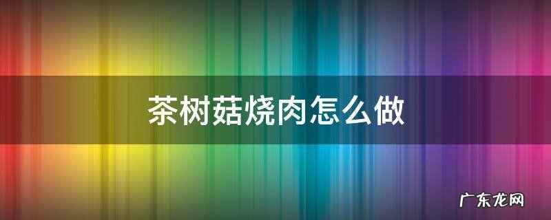 茶树菇烧肉怎么做 茶树菇烧肉家常做法