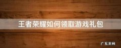 王者荣耀如何领取游戏礼包 王者荣耀礼包怎么领取