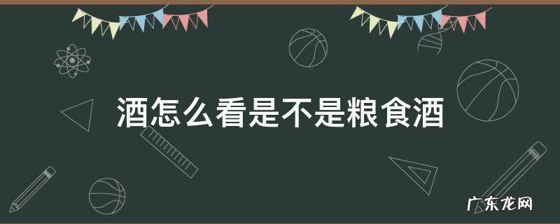 怎么看出来酒是不是粮食酒 酒怎么看是不是粮食酒