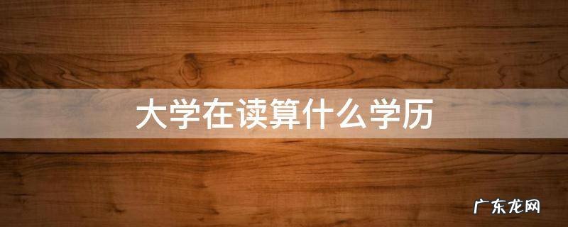 大学在读算什么学历 大学在读算什么学历层次