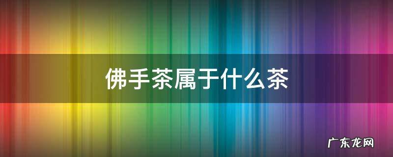 佛手茶是属于什么茶 佛手茶属于什么茶