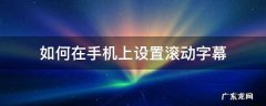 手机如何设置滚动字幕? 如何在手机上设置滚动字幕