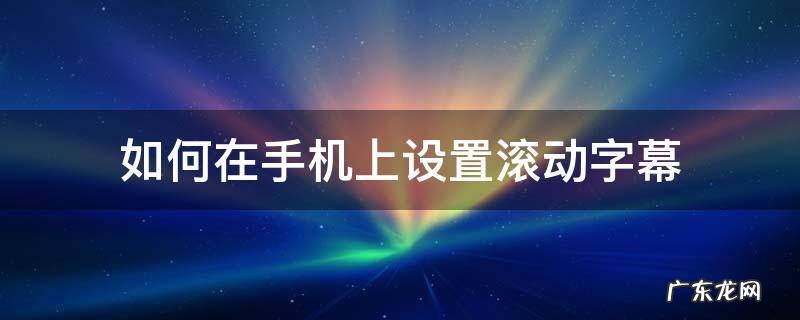 手机如何设置滚动字幕? 如何在手机上设置滚动字幕