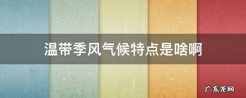 温带季风气候特点是啥啊 温带季风气候和热带季风气候的特点