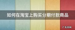 在淘宝怎么买分期付款 如何在淘宝上购买分期付款商品