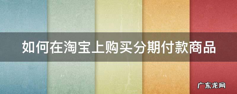 在淘宝怎么买分期付款 如何在淘宝上购买分期付款商品