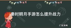 秦时明月手游如何快速升级 秦时明月手游怎么提升战力