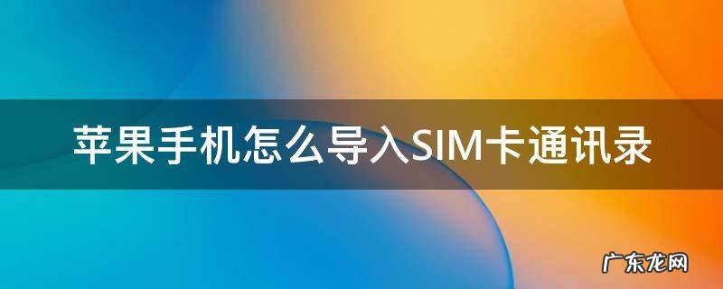苹果手机怎么导入sim卡通讯录联系人 苹果手机怎么导入SIM卡通讯录