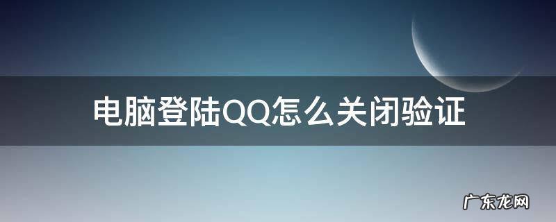电脑登陆QQ怎么关闭验证 QQ怎么关闭电脑登录验证