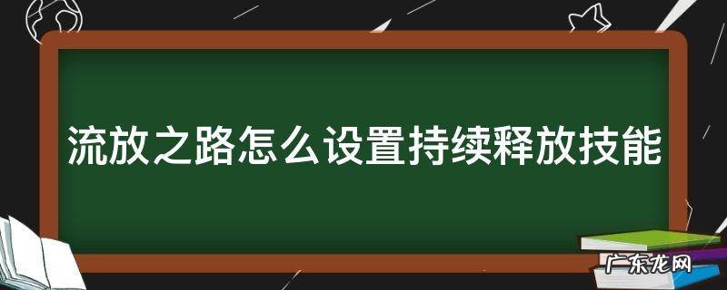 流放之路技能一直放怎么设置 流放之路怎么设置持续释放技能