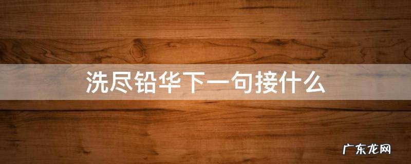 洗尽铅华下一句接什么意思 洗尽铅华下一句接什么