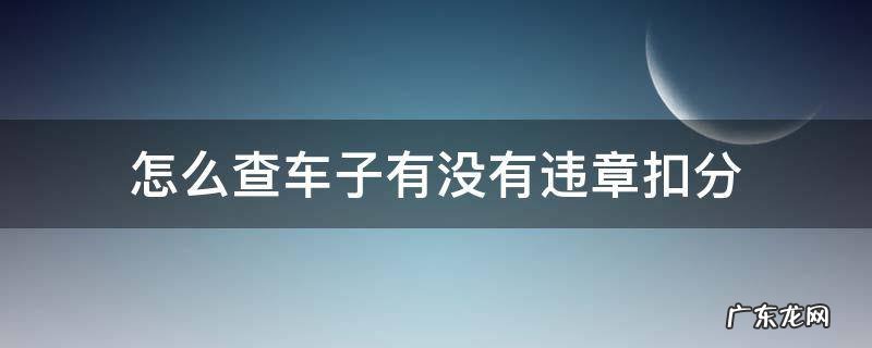 怎么查车子有没有违章扣分 如何查询自己的车有没有违章扣分