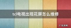 tcl电视出现花屏怎么维修 tcl电视机花屏是什么故障
